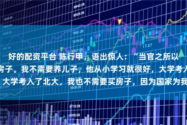 好的配资平台 陈行甲，语出惊人：“当官之所以腐败，无非养儿子，买房子。我不需要养儿子，他从小学习就很好，大学考入了北大，我也不需要买房子，因为国家为我提供了人才房！”