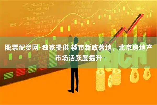 股票配资网-独家提供 楼市新政落地，北京房地产市场活跃度提升