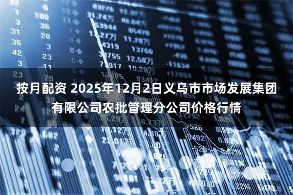 按月配资 2025年12月2日义乌市市场发展集团有限公司农批管理分公司价格行情