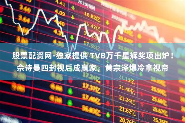 股票配资网-独家提供 TVB万千星辉奖项出炉！佘诗曼四封视后成赢家，黄宗泽爆冷拿视帝