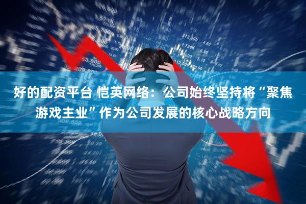 好的配资平台 恺英网络：公司始终坚持将“聚焦游戏主业”作为公司发展的核心战略方向