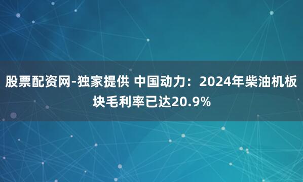 股票配资网-独家提供 中国动力：2024年柴油机板块毛利率已达20.9%
