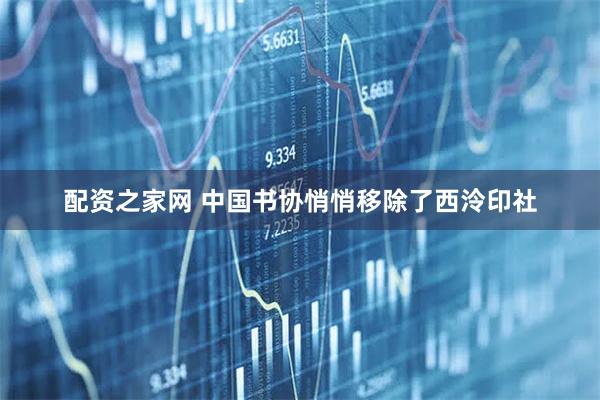 配资之家网 中国书协悄悄移除了西泠印社