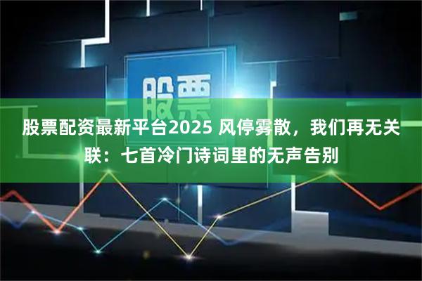 股票配资最新平台2025 风停雾散，我们再无关联：七首冷门诗词里的无声告别