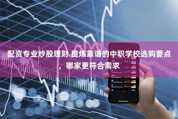 配资专业炒股理财 提炼靠谱的中职学校选购要点，哪家更符合需求