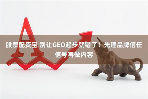 股票配资宝 别让GEO起步就错了！先建品牌信任信号再做内容
