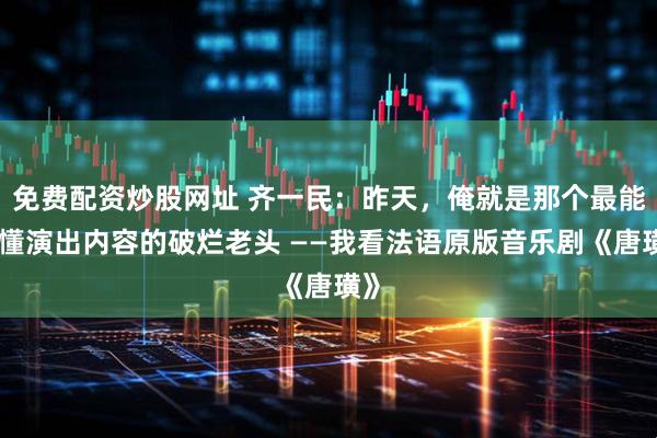 免费配资炒股网址 齐一民：昨天，俺就是那个最能瞧懂演出内容的破烂老头 ——我看法语原版音乐剧《唐璜》