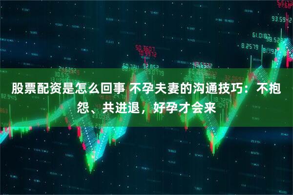 股票配资是怎么回事 不孕夫妻的沟通技巧：不抱怨、共进退，好孕才会来