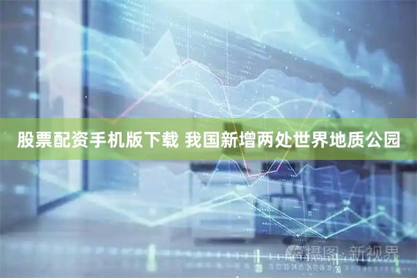 股票配资手机版下载 我国新增两处世界地质公园