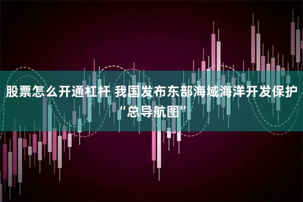 股票怎么开通杠杆 我国发布东部海域海洋开发保护“总导航图”
