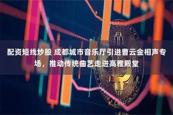 配资短线炒股 成都城市音乐厅引进曹云金相声专场，推动传统曲艺走进高雅殿堂