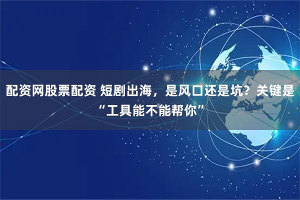 配资网股票配资 短剧出海，是风口还是坑？关键是“工具能不能帮你”
