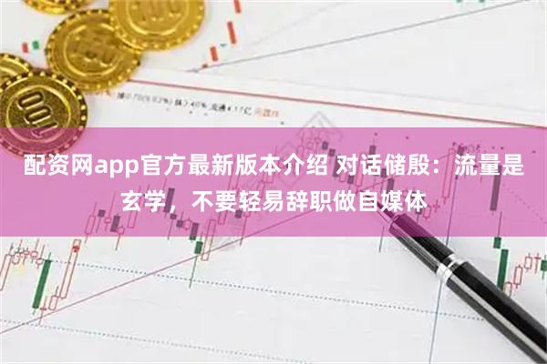 配资网app官方最新版本介绍 对话储殷：流量是玄学，不要轻易辞职做自媒体
