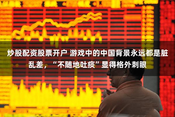 炒股配资股票开户 游戏中的中国背景永远都是脏乱差，“不随地吐痰”显得格外刺眼