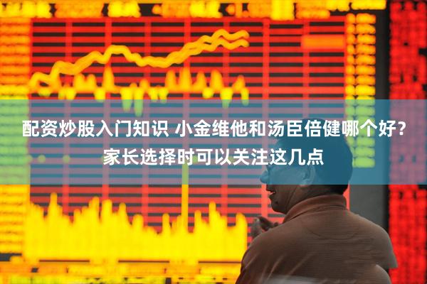配资炒股入门知识 小金维他和汤臣倍健哪个好？家长选择时可以关注这几点