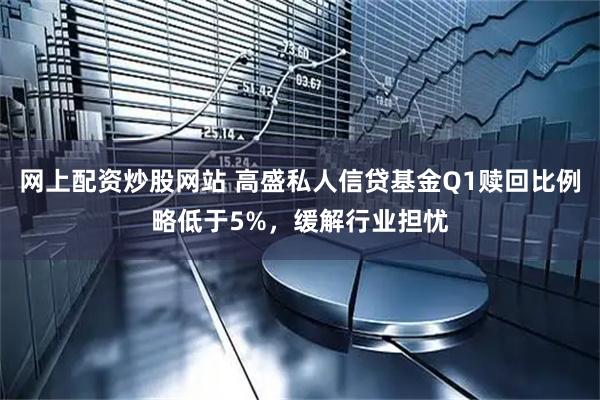 网上配资炒股网站 高盛私人信贷基金Q1赎回比例略低于5%，缓解行业担忧