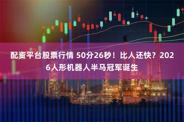配资平台股票行情 50分26秒！比人还快？2026人形机器人半马冠军诞生