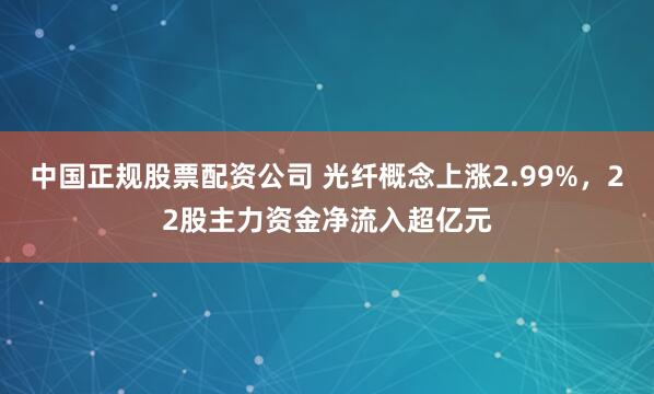 中国正规股票配资公司 光纤概念上涨2.99%，22股主力资金净流入超亿元