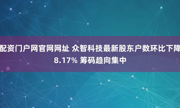 配资门户网官网网址 众智科技最新股东户数环比下降8.17% 筹码趋向集中