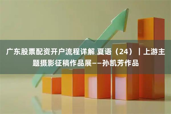 广东股票配资开户流程详解 夏语(24)|上游主题摄影征稿作品展——孙凯芳作品