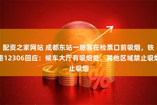 配资之家网站 成都东站一旅客在检票口前吸烟，铁路12306回应：候车大厅有吸烟处，其他区域禁止吸烟