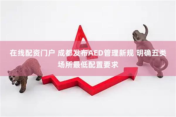 在线配资门户 成都发布AED管理新规 明确五类场所最低配置要求