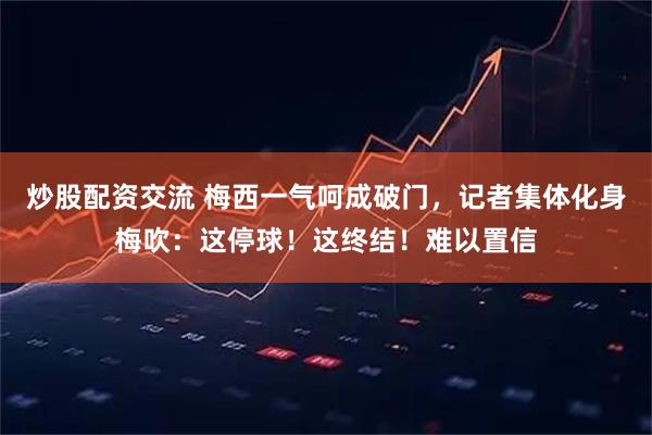 炒股配资交流 梅西一气呵成破门，记者集体化身梅吹：这停球！这终结！难以置信