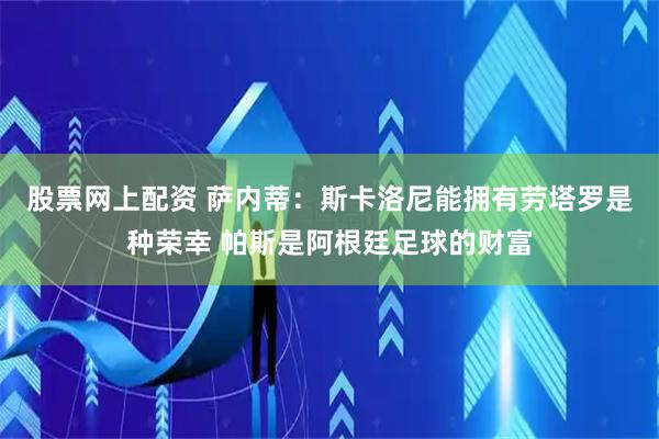 股票网上配资 萨内蒂：斯卡洛尼能拥有劳塔罗是种荣幸 帕斯是阿根廷足球的财富