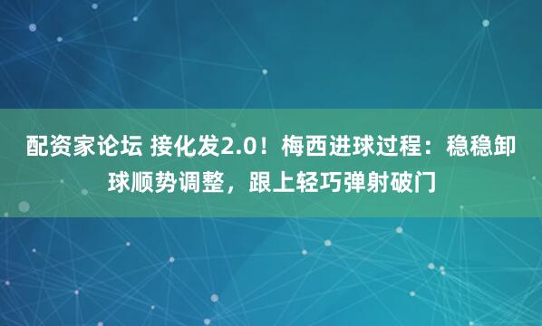配资家论坛 接化发2.0！梅西进球过程：稳稳卸球顺势调整，跟上轻巧弹射破门