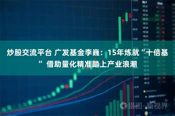 炒股交流平台 广发基金李巍：15年炼就“十倍基” 借助量化精准踏上产业浪潮