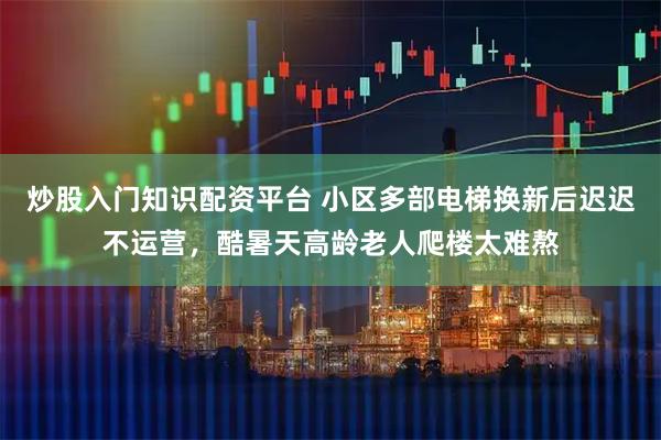 炒股入门知识配资平台 小区多部电梯换新后迟迟不运营，酷暑天高龄老人爬楼太难熬