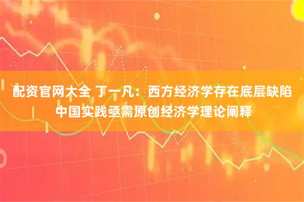 配资官网大全 丁一凡：西方经济学存在底层缺陷 中国实践亟需原创经济学理论阐释