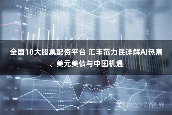 全国10大股票配资平台 汇丰范力民详解AI热潮、美元美债与中国机遇