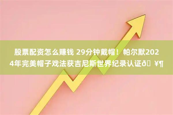 股票配资怎么赚钱 29分钟戴帽！帕尔默2024年完美帽子戏法获吉尼斯世界纪录认证🥶