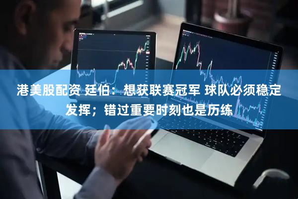 港美股配资 廷伯:想获联赛冠军 球队必须稳定发挥;错过重要时刻也是历练